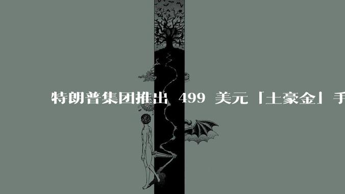 特朗普集团推出 499 美元「土豪金」手机 T1，安卓系统，号称「美国制造」，如何看待此举？