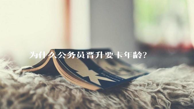 为什么公务员晋升要卡年龄？