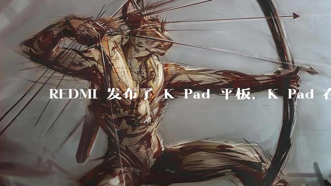 REDMI 发布了 K Pad 平板，K Pad 在性能、设计和价格上能否脱颖而出？