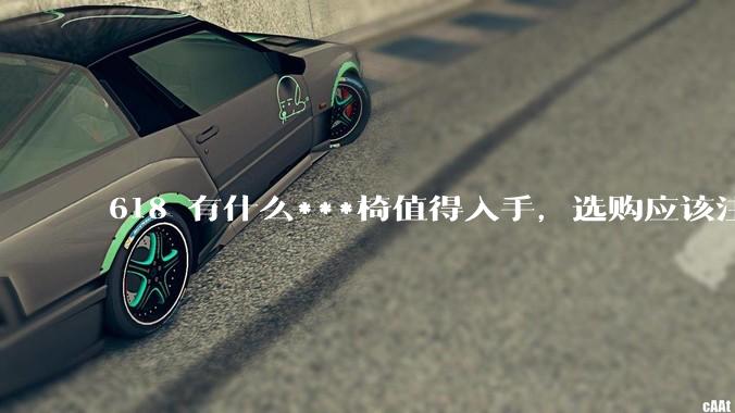 618 有什么***椅值得入手，选购应该注意哪些方面？