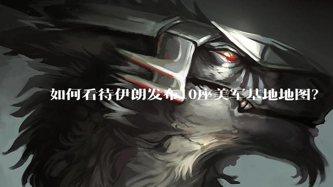 如何看待伊朗发布10座美军基地地图？