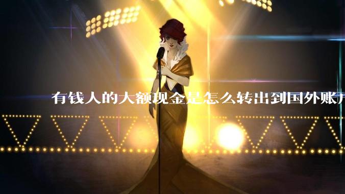 有钱人的大额现金是怎么转出到国外账户的?