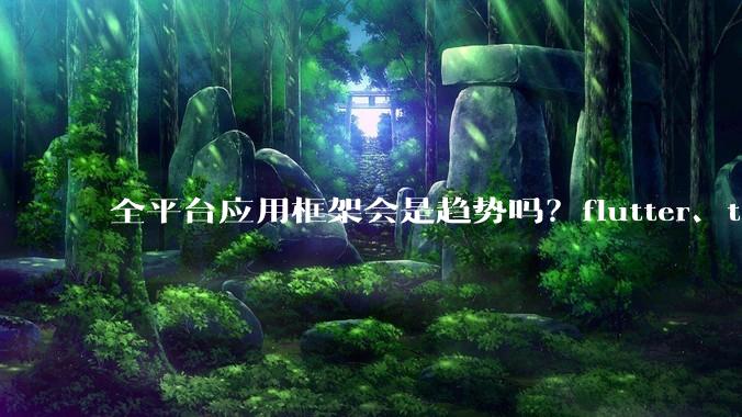 全平台应用框架会是趋势吗？flutter、tauri、maui你更看好哪一个？