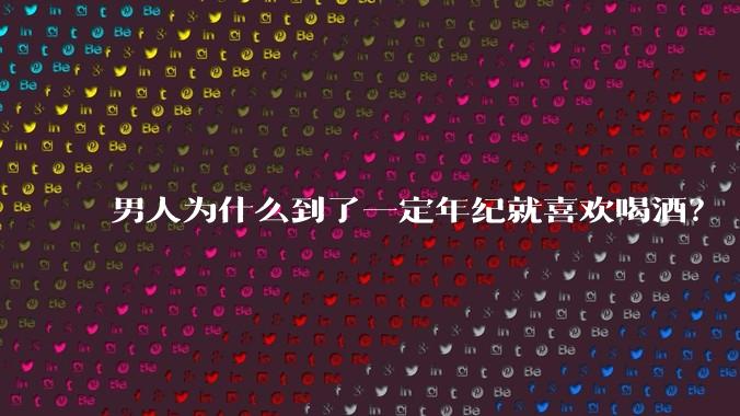 男人为什么到了一定年纪就喜欢喝酒？