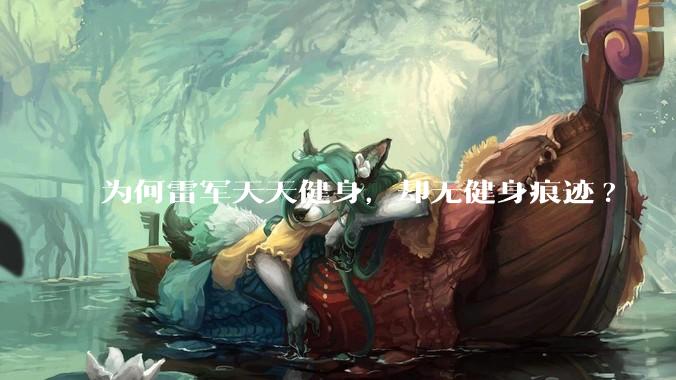 为何雷军天天健身，却无健身痕迹?