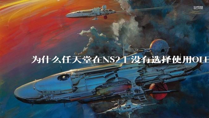 为什么任天堂在NS2上没有选择使用OLED屏幕以提升续航能力和显示效果？